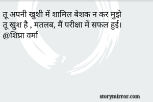 तू अपनी खुशी में शामिल बेशक न कर मुझे
तू खुश है , मतलब, मैं परीक्षा में सफल हुई।
@शिप्रा वर्मा