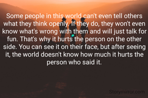 Some people in this world can't even tell others what they think openly. If they do, they won't even know what's wrong with them and will just talk for fun. That's why it hurts the person on the other side. You can see it on their face, but after seeing it, the world doesn't know how much it hurts the person who said it.