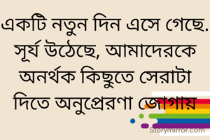 একটি নতুন দিন এসে গেছে. সূর্য উঠেছে, আমাদেরকে অনর্থক কিছুতে সেরাটা দিতে অনুপ্রেরণা জোগায়