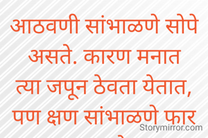 आठवणी सांभाळणे सोपे असते. कारण मनात त्या जपून ठेवता येतात, पण क्षण सांभाळणे फार अवघड असते, कारण क्षणाच्या आठवणी होतात. 