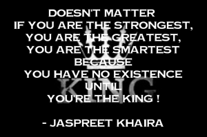 Doesn't matter 
if you are the strongest,
you are the greatest,
you are the smartest
Because
You have no existence
until
You're the King !

- Jaspreet Khaira