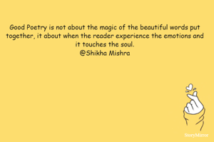 Good Poetry is not about the magic of the beautiful words put together, it about when the reader experience the emotions and touches the reader's soul.
@Shikha Mishra