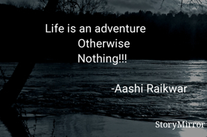 Life is an adventure 
          Otherwise 
          Nothing!!!
                      
                  -Aashi Raikwar 

   