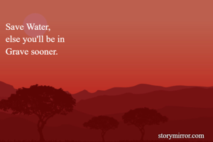 Save Water,
else you'll be in
Grave sooner.