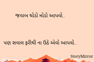 જવાબ થોડો મોડો આપવો...



પણ સવાલ ફરીથી ના ઉઠે એવો આપવો...


