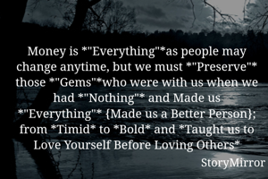 Money is *"Everything"*as people may change anytime, but we must *"Preserve"* those *"Gems"*who were with us when we had *"Nothing"* and Made us *"Everything"* {Made us a Better Person}; from *Timid* to *Bold* and *Taught us to Love Yourself Before Loving Others*