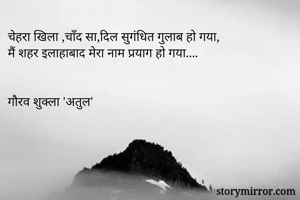चेहरा खिला ,चाँद सा,दिल सुगंधित गुलाब हो गया,
मैं शहर इलाहाबाद मेरा नाम प्रयाग हो गया....


गौरव शुक्ला 'अतुल'