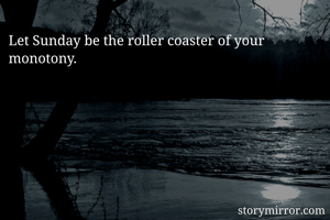 Let Sunday be the roller coaster of your monotony.