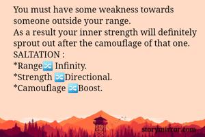 You must have some weakness towards someone outside your range.
As a result your inner strength will definitely sprout out after the camouflage of that one.
SALTATION :
*Range🔀 Infinity. 
*Strength 🔀Directional.
*Camouflage 🔀Boost.