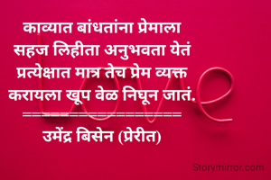 काव्यात बांधतांना प्रेमाला
सहज लिहीता अनुभवता येतं
प्रत्येक्षात मात्र तेच प्रेम व्यक्त
करायला खूप वेळ निघून जातं.
=================
उमेंद्र बिसेन (प्रेरीत)
