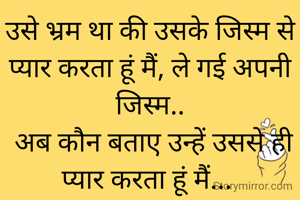 उसे भ्रम था की उसके जिस्म से प्यार करता हूं मैं, ले गई अपनी जिस्म..
 अब कौन बताए उन्हें उससे ही प्यार करता हूं मैं... 