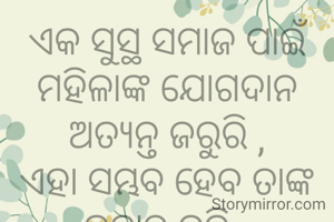 ଏକ ସୁସ୍ଥ ସମାଜ ପାଇଁ ମହିଳାଙ୍କ ଯୋଗଦାନ ଅତ୍ୟନ୍ତ ଜରୁରି ,
ଏହା ସମ୍ଭବ ହେବ ତାଙ୍କ ଉତ୍ଥାନ କରି .