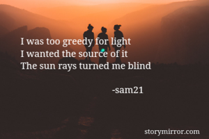 I was too greedy for light
I wanted the source of it 
The sun rays turned me blind

                                      -sam21