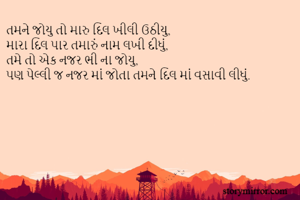 તમને જોયુ તો મારુ દિલ ખીલી ઉઠીયુ,
મારા દિલ પાર તમારું નામ લખી દીધું,  
તમે તો એક નજર ભી ના જોયુ,  
પણ પેલ્લી જ નજર માં જોતા તમને દિલ માં વસાવી લીધું.
