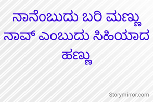 ನಾನೆಂಬುದು ಬರಿ ಮಣ್ಣು ನಾವ್ ಎಂಬುದು ಸಿಹಿಯಾದ ಹಣ್ಣು