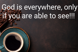God is everywhere, only if you are able to see!!! 