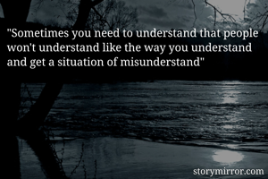"Sometimes you need to understand that people won't understand like the way you understand and get a situation of misunderstand"
