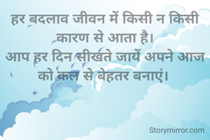 हर बदलाव जीवन में किसी न किसी कारण से आता है।
आप हर दिन सीखते जायें अपने आज को कल से बेहतर बनाएं। 