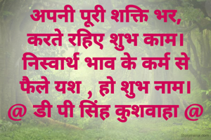 अपनी पूरी शक्ति भर,
करते रहिए शुभ काम।
निस्वार्थ भाव के कर्म से
फैले यश , हो शुभ नाम।
@ डी पी सिंह कुशवाहा @