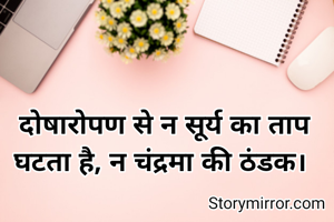 दोषारोपण से न सूर्य का ताप घटता है, न चंद्रमा की ठंडक। 