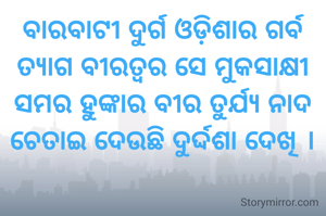 ବାରବାଟୀ ଦୁର୍ଗ ଓଡ଼ିଶାର ଗର୍ବ
ତ୍ୟାଗ ବୀରତ୍ବର ସେ ମୁକସାକ୍ଷୀ
ସମର ହୁଙ୍କାର ବୀର ତୁର୍ଯ୍ୟ ନାଦ
ଚେତାଇ ଦେଉଛି ଦୁର୍ଦ୍ଦଶା ଦେଖି ।