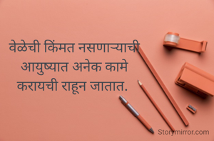 वेळेची किंमत नसणाऱ्याची
आयुष्यात अनेक कामे
करायची राहून जातात. 
