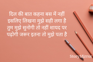 दिल की बात कहना बस में नहीं 
इसलिए लिखना मुझे सही लगा है 
तुम मुझे सुनोगी तो नहीं शायद पर 
पढ़ोगी जरूर इतना तो मुझे पता है 
