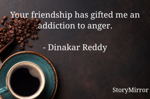 Your friendship has gifted me an addiction to anger.

- Dinakar Reddy