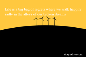 Life is a big bag of regrets where we walk happily sadly in the alleys of our broken dreams