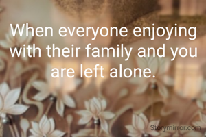 When everyone enjoying with their family and you are left alone.