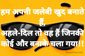 हम अपनी जलेबी खुद बनाते हैं,
अहले-दिल तो वह हैं जिनकी कोई और बनाके चला गया!!