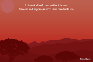 Life isn't all red roses without thorns. Success and happiness have their own trials too.
