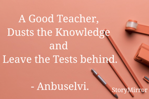 A Good Teacher, 
Dusts the Knowledge and Leave the Tests behind.

- Anbuselvi.