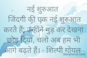 नई शुरुआत 
 जिंदगी की एक नई शुरुआत करते हैं, उन्होंने मुड़ कर देखना छोड़ दिया, चलो अब हम भी आगे बढ़ते हैं। - शिल्पी गोयल 