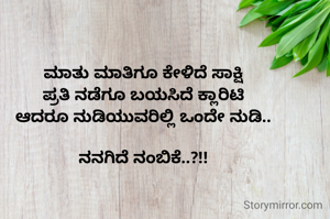 
ಮಾತು ಮಾತಿಗೂ ಕೇಳಿದೆ ಸಾಕ್ಷಿ
ಪ್ರತಿ ನಡೆಗೂ ಬಯಸಿದೆ ಕ್ಲಾರಿಟಿ
ಆದರೂ ನುಡಿಯುವರಿಲ್ಲಿ ಒಂದೇ ನುಡಿ..

ನನಗಿದೆ ನಂಬಿಕೆ..?!!