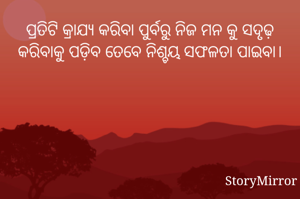 ପ୍ରତିଟି କ୍ରାଯ୍ୟ କରିବା ପୁର୍ବରୁ ନିଜ ମନ କୁ ସଦୃଢ଼ କରିବାକୁ ପଡ଼ିବ ତେବେ ନିଶ୍ଚୟ ସଫଳତା ପାଇବା।