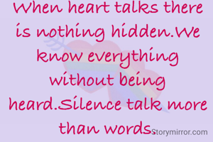 When heart talks there is nothing hidden.We know everything without being heard.Silence talk more than words.