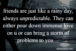 friends are just like a rainy day, always unpredictable. They can either pour down immense love on u or can bring a storm of problems to you....