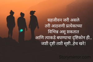 सहजीवन जरी असले
तरी आठवणी प्रत्येकाच्या
विभिन्न असू शकतात
आणि त्याकडे बघण्याचा दृष्टिकोन ही..
जशी दृष्टी तशी सृष्टी..हेच खरे!


