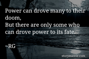 Power can drove many to their doom,
But there are only some who can drove power to its fate.

~RG