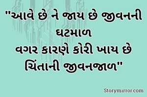 "આવે છે ને જાય છે જીવનની ઘટમાળ
વગર કારણે કોરી ખાય છે
ચિંતાની જીવનજાળ"