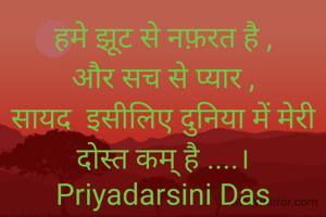 हमे झूट से नफ़रत है ,
और सच से प्यार ,
सायद  इसीलिए दुनिया में मेरी दोस्त कम् है ....।
Priyadarsini Das