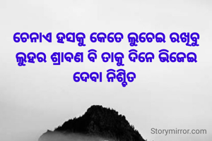 ଚେନାଏ ହସକୁ କେତେ ଲୁଚେଇ ରଖିବୁ
ଲୁହର ଶ୍ରାବଣ ବି ତାକୁ ଦିନେ ଭିଜେଇ ଦେବା ନିଶ୍ଚିତ 