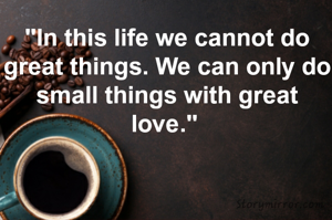 "In this life we cannot do great things. We can only do small things with great love." 