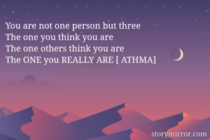 You are not one person but three
The one you think you are
The one others think you are
The ONE you REALLY ARE [ ATHMA]