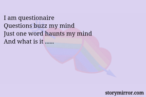 I am questionaire
Questions buzz my mind
Just one word haunts my mind 
And what is it ......