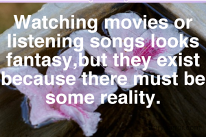 Watching movies or listening songs looks fantasy,but they exist because there must be some reality.