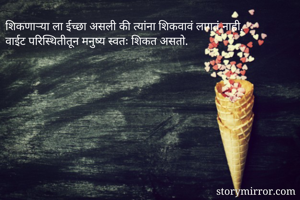 शिकणाऱ्या ला ईच्छा असली की त्यांना शिकवावं लागतं नाही,
वाईट परिस्थितीतून मनुष्य स्वतः शिकत असतो.