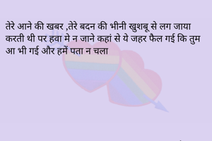 तेरे आने की खबर ,तेरे बदन की भीनी खुशबू से लग जाया करती थी पर हवा मे न जाने कहां से ये जहर फैल गई कि तुम आ भी गई और हमें पता न चला
