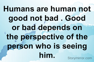 Humans are human not good not bad . Good or bad depends on the perspective of the person who is seeing him.